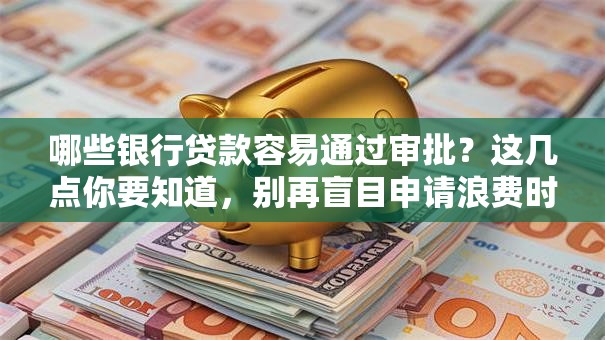 哪些银行贷款容易通过审批？这几点你要知道，别再盲目申请浪费时间