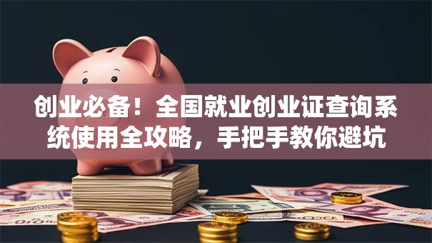 创业必备！全国就业创业证查询系统使用全攻略，手把手教你避坑