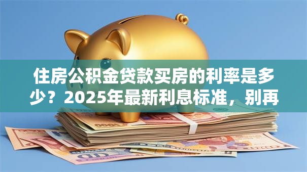 住房公积金贷款买房的利率是多少？2025年最新利息标准，别再乱猜了！