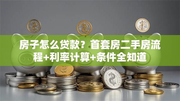 房子怎么贷款？首套房二手房流程+利率计算+条件全知道