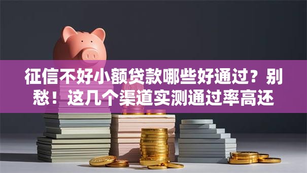 征信不好小额贷款哪些好通过？别愁！这几个渠道实测通过率高还正规！