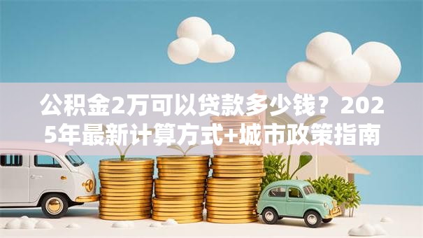 公积金2万可以贷款多少钱？2025年最新计算方式+城市政策指南