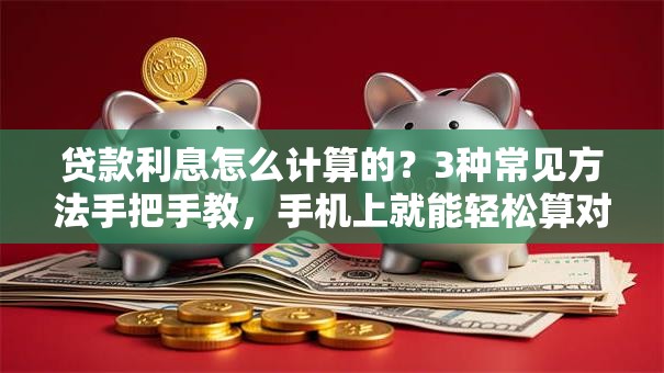 贷款利息怎么计算的？3种常见方法手把手教，手机上就能轻松算对
