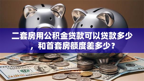 二套房用公积金贷款可以贷款多少，和首套房额度差多少？