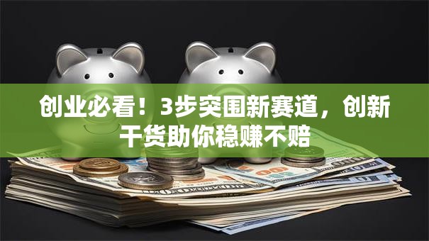 创业必看！3步突围新赛道，创新干货助你稳赚不赔