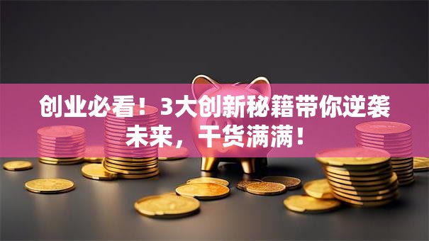 创业必看！3大创新秘籍带你逆袭未来，干货满满！