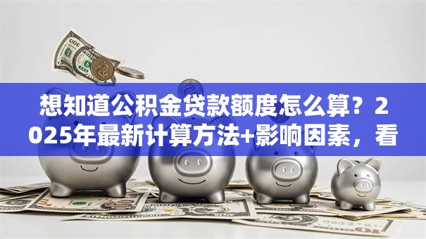 想知道公积金贷款额度怎么算？2025年最新计算方法+影响因素，看完就明白