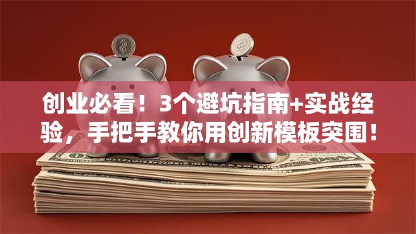 创业必看！3个避坑指南+实战经验，手把手教你用创新模板突围！
