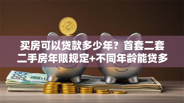 买房可以贷款多少年？首套二套二手房年限规定+不同年龄能贷多久详解