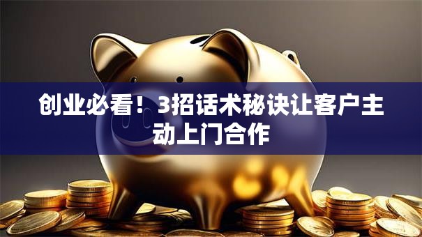 创业必看！3招话术秘诀让客户主动上门合作