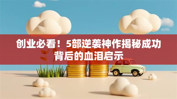 创业必看！5部逆袭神作揭秘成功背后的血泪启示