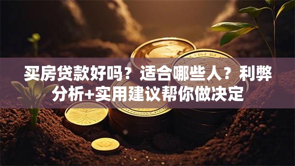 买房贷款好吗？适合哪些人？利弊分析+实用建议帮你做决定