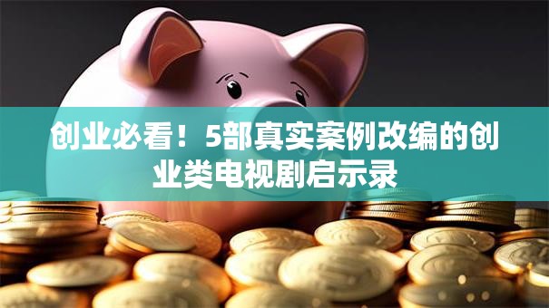 创业必看！5部真实案例改编的创业类电视剧启示录