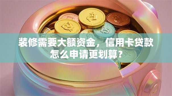 装修需要大额资金，信用卡贷款怎么申请更划算？