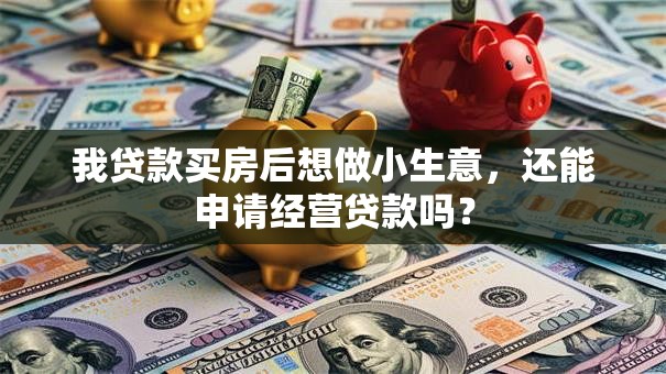 我贷款买房后想做小生意，还能申请经营贷款吗？