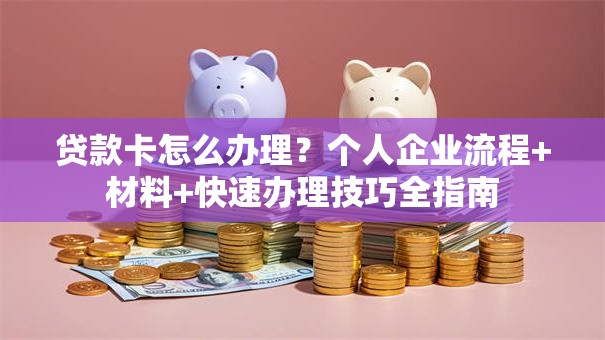 贷款卡怎么办理？个人企业流程+材料+快速办理技巧全指南