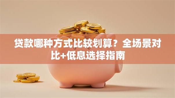 贷款哪种方式比较划算？全场景对比+低息选择指南