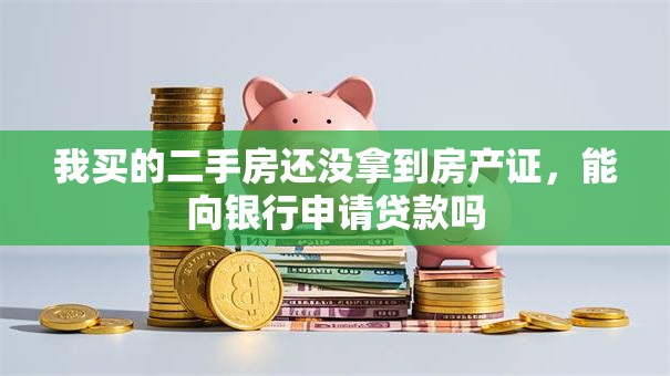 我买的二手房还没拿到房产证，能向银行申请贷款吗