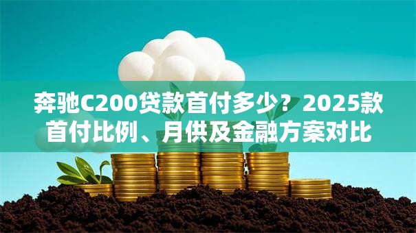 奔驰C200贷款首付多少？2025款首付比例、月供及金融方案对比