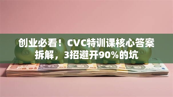 创业必看！CVC特训课核心答案拆解，3招避开90%的坑