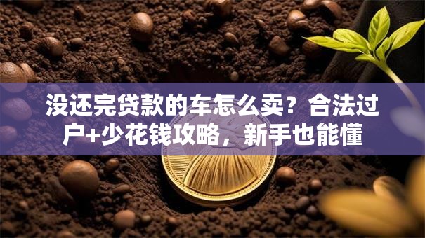 没还完贷款的车怎么卖?合法过户+少花钱攻略,新手也能懂 没还完贷款的车怎么卖?合法过户+少花钱攻略,新手也能懂