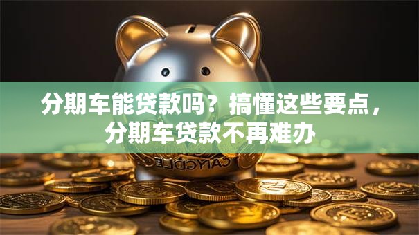 分期车能贷款吗？搞懂这些要点，分期车贷款不再难办