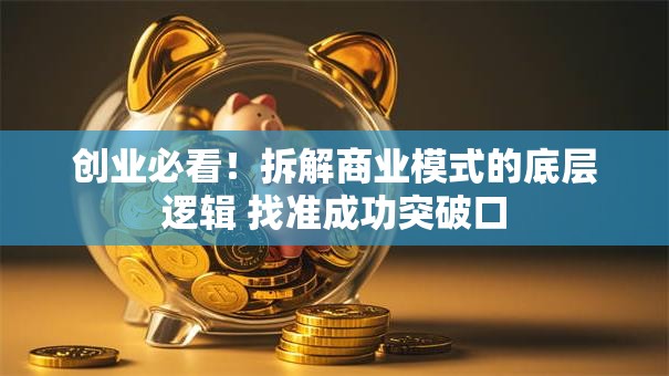 创业必看！拆解商业模式的底层逻辑 找准成功突破口