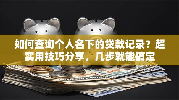 如何查询个人名下的贷款记录？超实用技巧分享，几步就能搞定