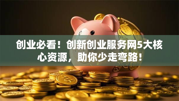 创业必看！创新创业服务网5大核心资源，助你少走弯路！