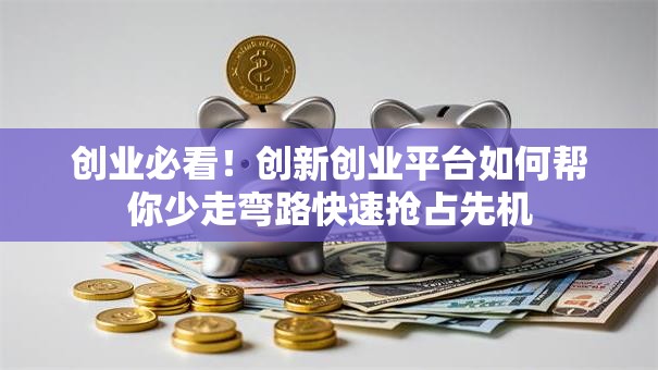 创业必看！创新创业平台如何帮你少走弯路快速抢占先机