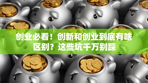 创业必看！创新和创业到底有啥区别？这些坑千万别踩