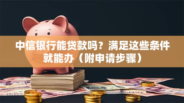 中信银行能贷款吗？满足这些条件就能办（附申请步骤）
