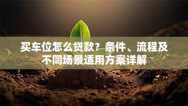 买车位怎么贷款？条件、流程及不同场景适用方案详解