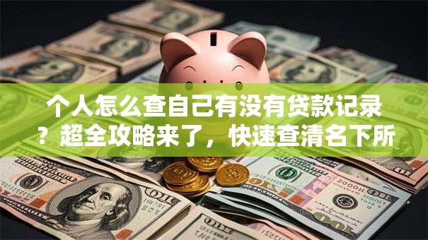个人怎么查自己有没有贷款记录？超全攻略来了，快速查清名下所有贷款