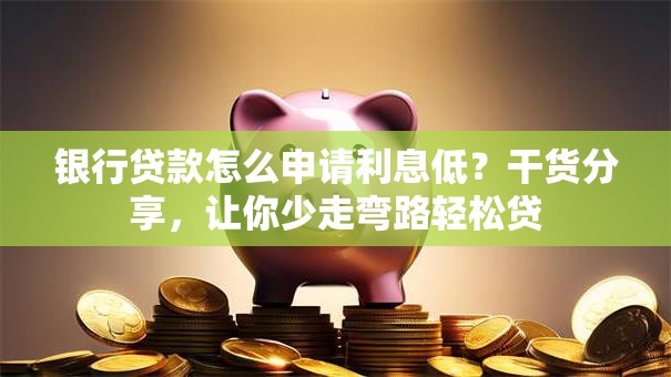 银行贷款怎么申请利息低？干货分享，让你少走弯路轻松贷