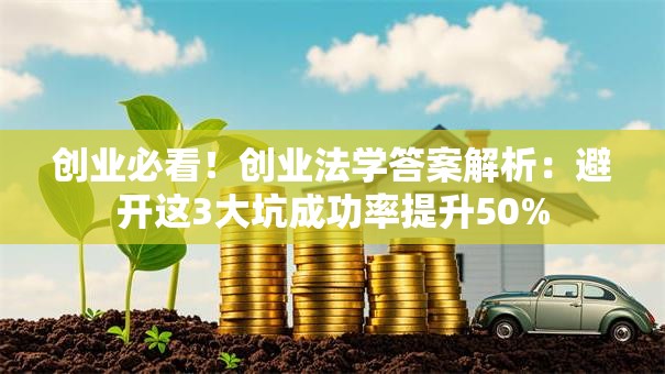 创业必看！创业法学答案解析：避开这3大坑成功率提升50%