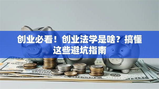 创业必看！创业法学是啥？搞懂这些避坑指南