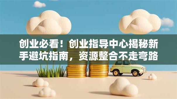 创业必看！创业指导中心揭秘新手避坑指南，资源整合不走弯路