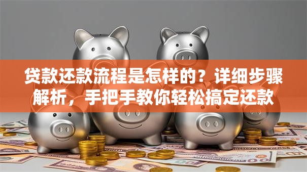 贷款还款流程是怎样的？详细步骤解析，手把手教你轻松搞定还款