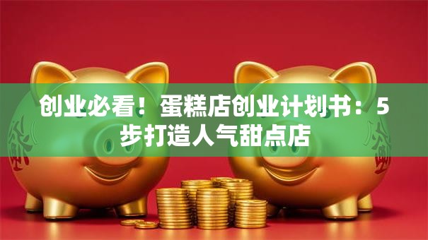 创业必看！蛋糕店创业计划书：5步打造人气甜点店