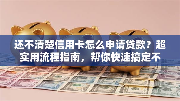 还不清楚信用卡怎么申请贷款？超实用流程指南，帮你快速搞定不踩坑