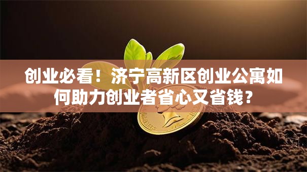 创业必看！济宁高新区创业公寓如何助力创业者省心又省钱？