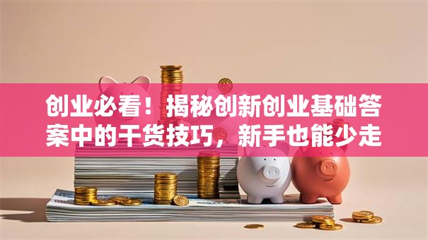 创业必看！揭秘创新创业基础答案中的干货技巧，新手也能少走弯路