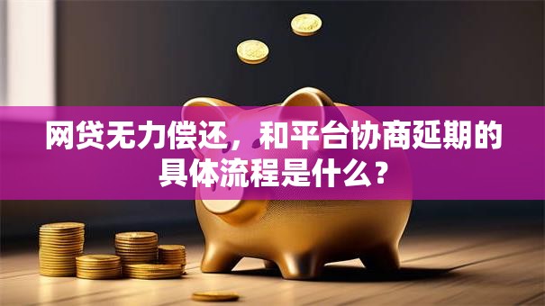 网贷无力偿还，和平台协商延期的具体流程是什么？