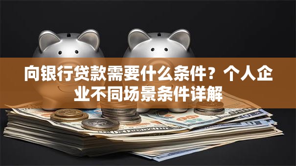 向银行贷款需要什么条件？个人企业不同场景条件详解