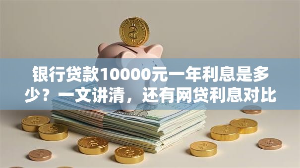 银行贷款10000元一年利息是多少？一文讲清，还有网贷利息对比哦！