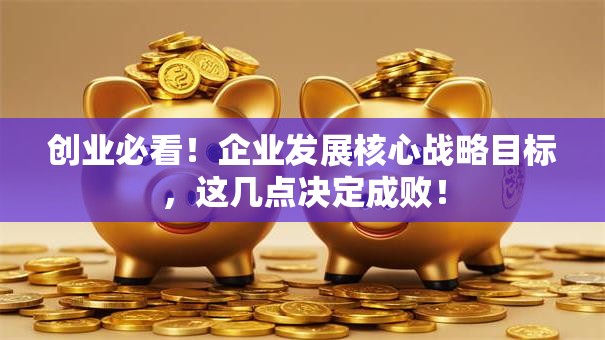 创业必看！企业发展核心战略目标，这几点决定成败！