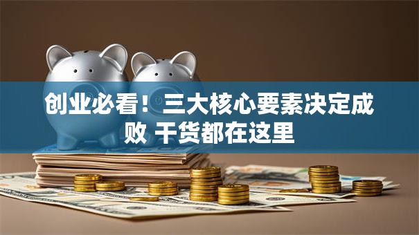创业必看！三大核心要素决定成败 干货都在这里