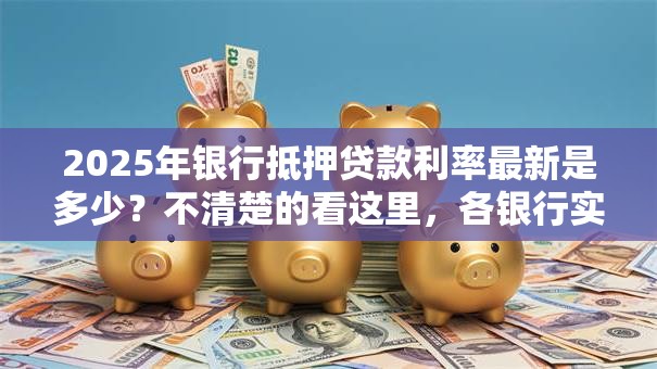 2025年银行抵押贷款利率最新是多少？不清楚的看这里，各银行实际利率全说明