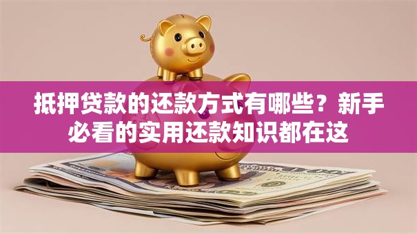 抵押贷款的还款方式有哪些？新手必看的实用还款知识都在这